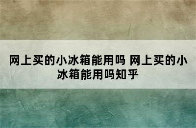 网上买的小冰箱能用吗 网上买的小冰箱能用吗知乎